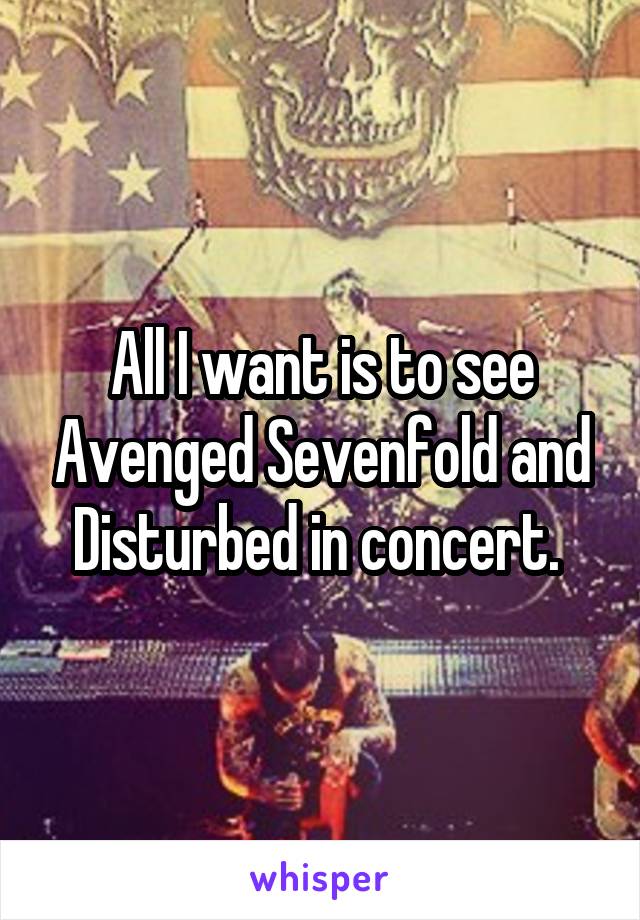 All I want is to see Avenged Sevenfold and Disturbed in concert. 