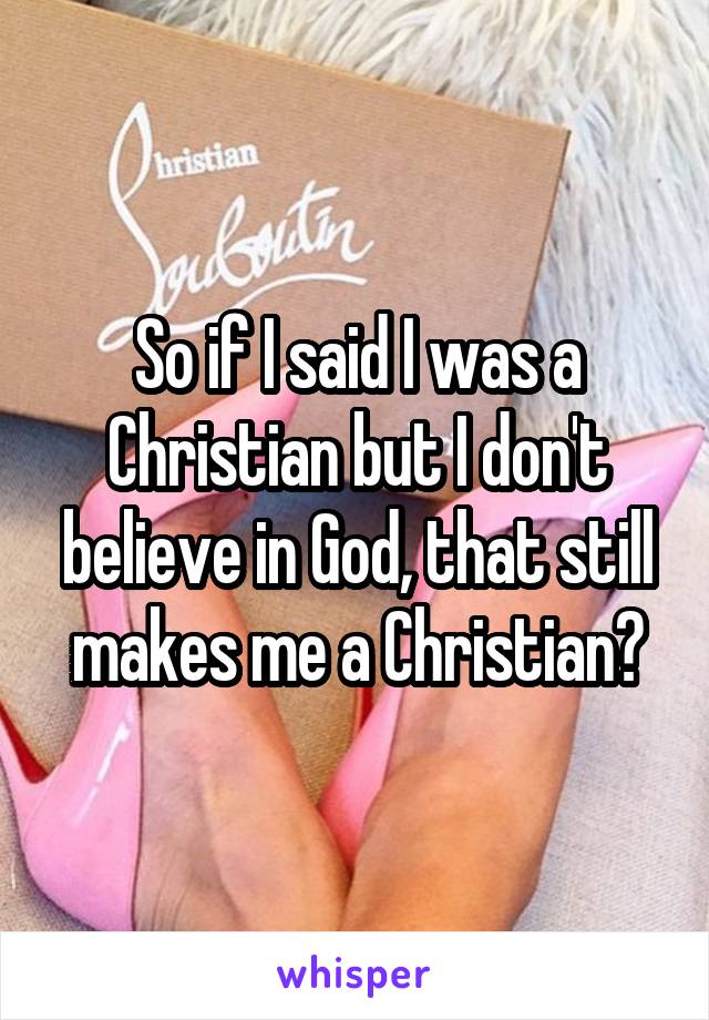 So if I said I was a Christian but I don't believe in God, that still makes me a Christian?