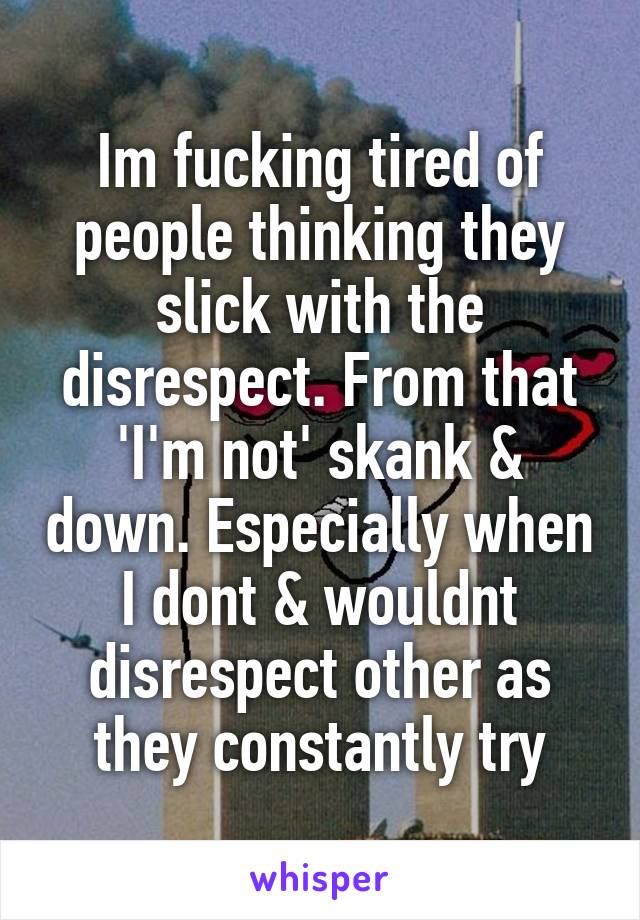 Im fucking tired of people thinking they slick with the disrespect. From that 'I'm not' skank & down. Especially when I dont & wouldnt disrespect other as they constantly try