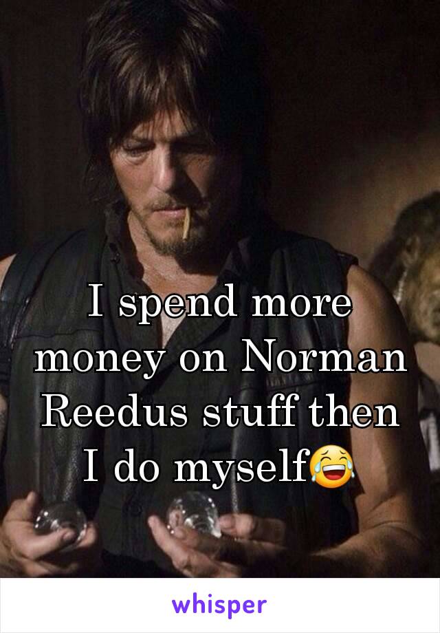 I spend more money on Norman Reedus stuff then I do myself😂