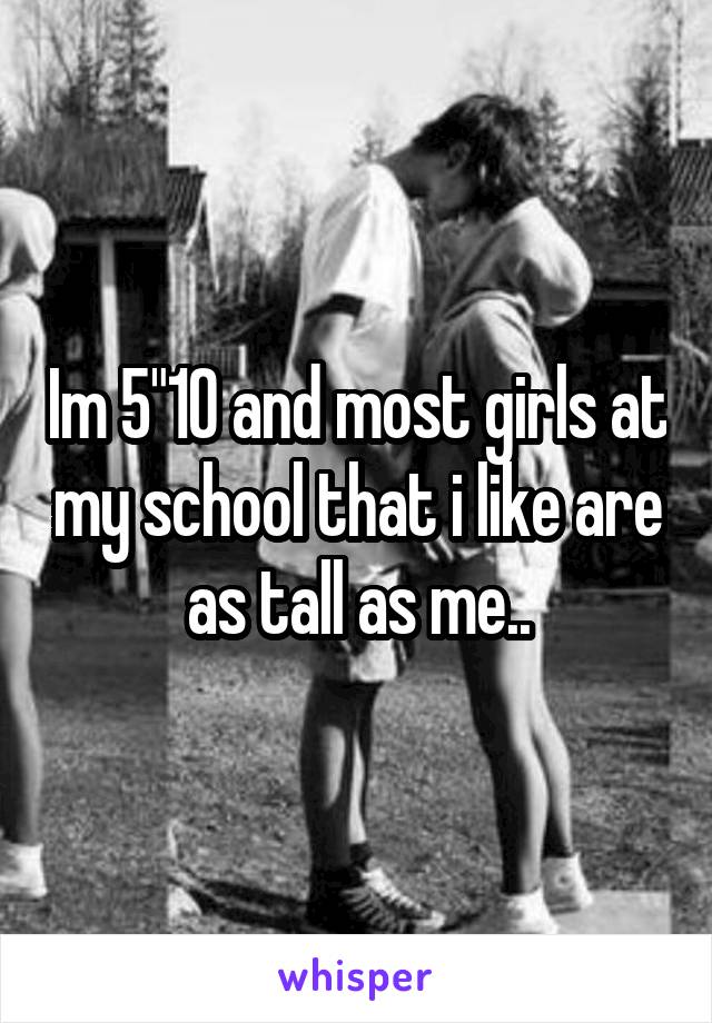 Im 5"10 and most girls at my school that i like are as tall as me..