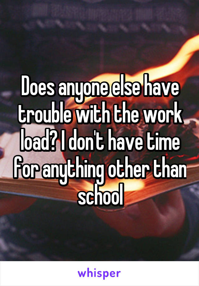 Does anyone else have trouble with the work load? I don't have time for anything other than school