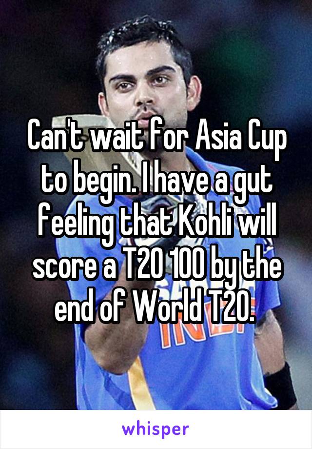 Can't wait for Asia Cup to begin. I have a gut feeling that Kohli will score a T20 100 by the end of World T20. 