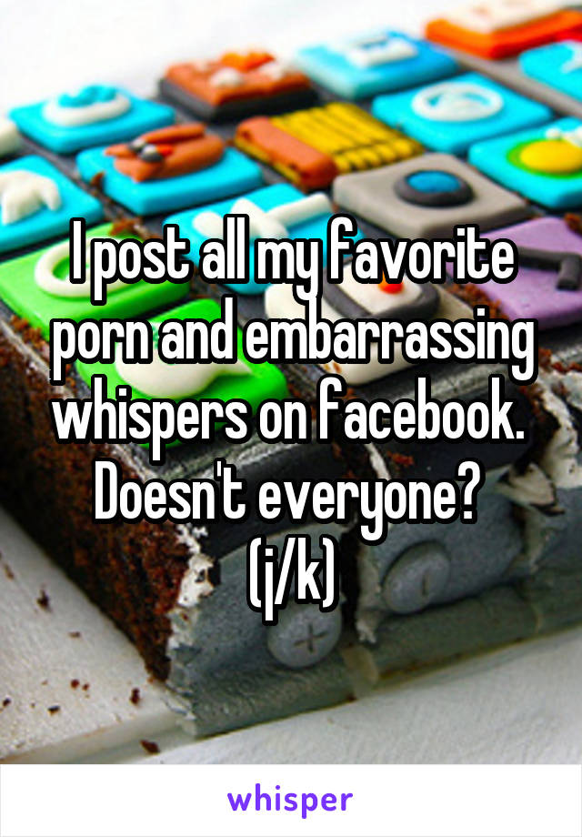 I post all my favorite porn and embarrassing whispers on facebook.  Doesn't everyone? 
(j/k)