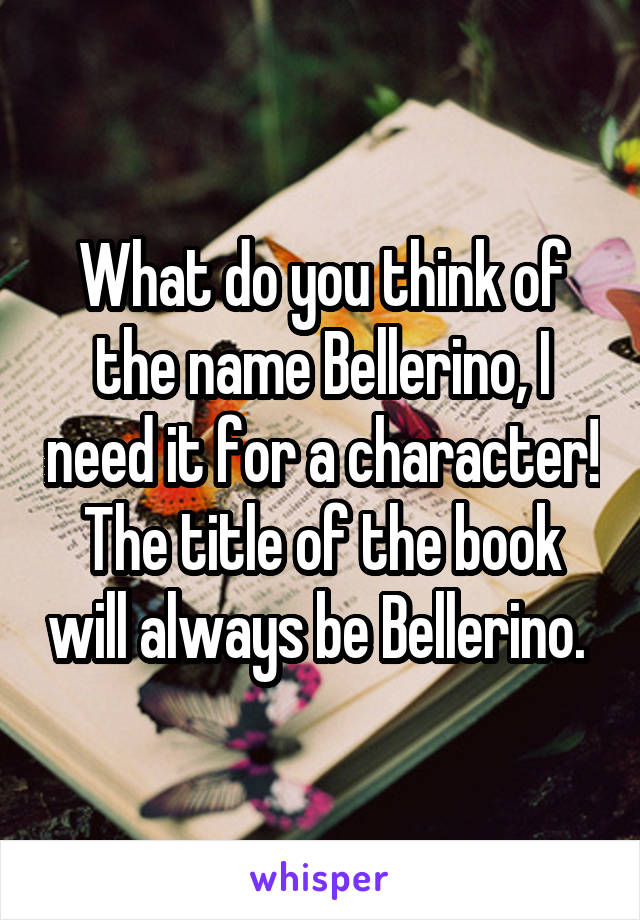 What do you think of the name Bellerino, I need it for a character! The title of the book will always be Bellerino. 