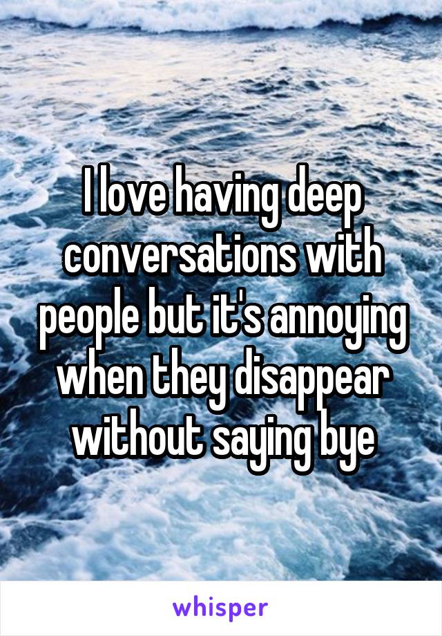 I love having deep conversations with people but it's annoying when they disappear without saying bye