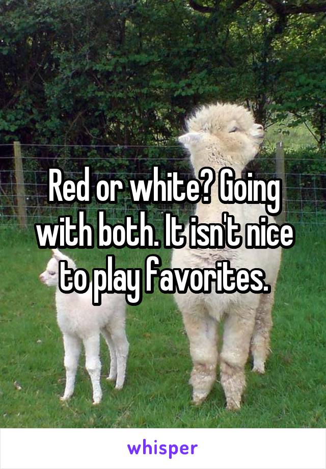 Red or white? Going with both. It isn't nice to play favorites.