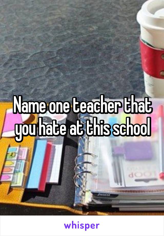 Name one teacher that you hate at this school