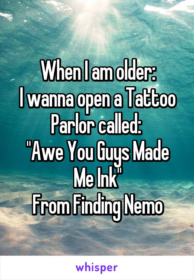 When I am older:
I wanna open a Tattoo Parlor called: 
"Awe You Guys Made Me Ink"
From Finding Nemo