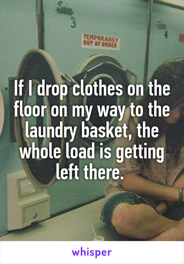 If I drop clothes on the floor on my way to the laundry basket, the whole load is getting left there. 