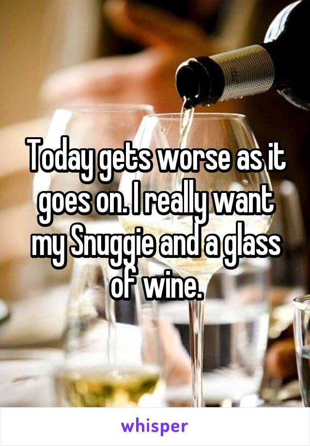 Today gets worse as it goes on. I really want my Snuggie and a glass of wine.