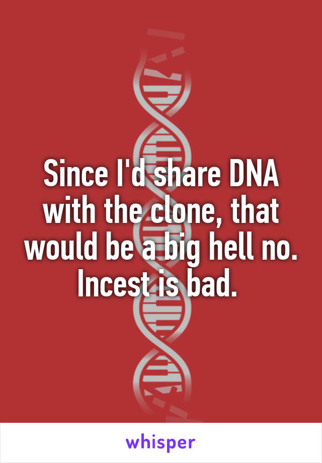 Since I'd share DNA with the clone, that would be a big hell no. Incest is bad. 