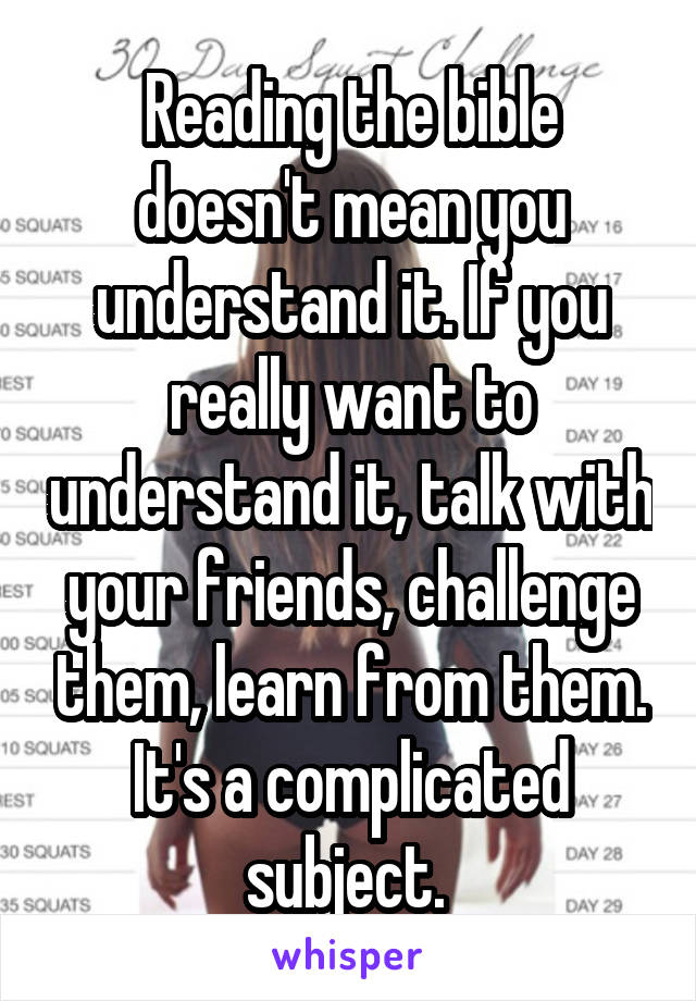 Reading the bible doesn't mean you understand it. If you really want to understand it, talk with your friends, challenge them, learn from them. It's a complicated subject. 