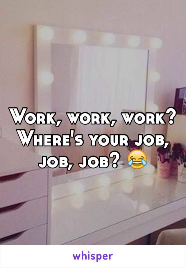 Work, work, work? 
Where's your job, job, job? 😂