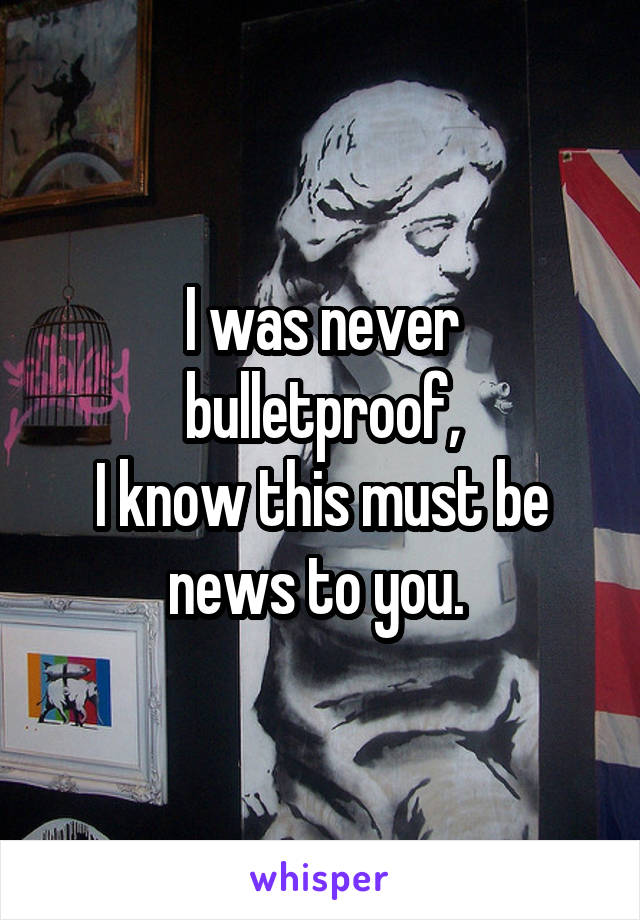 I was never bulletproof,
I know this must be news to you. 