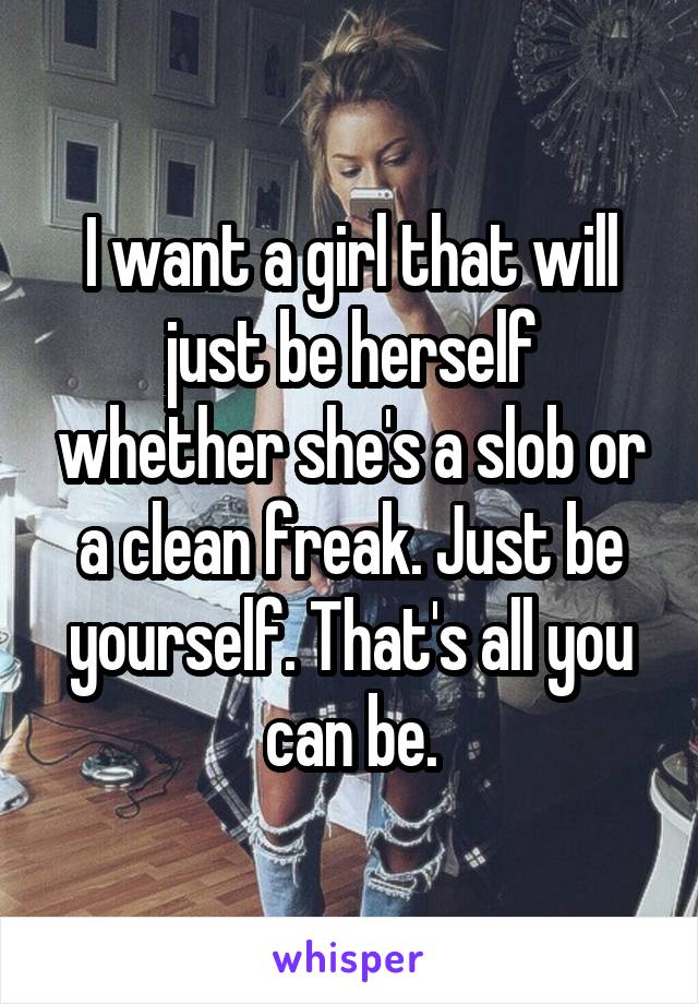 I want a girl that will just be herself whether she's a slob or a clean freak. Just be yourself. That's all you can be.