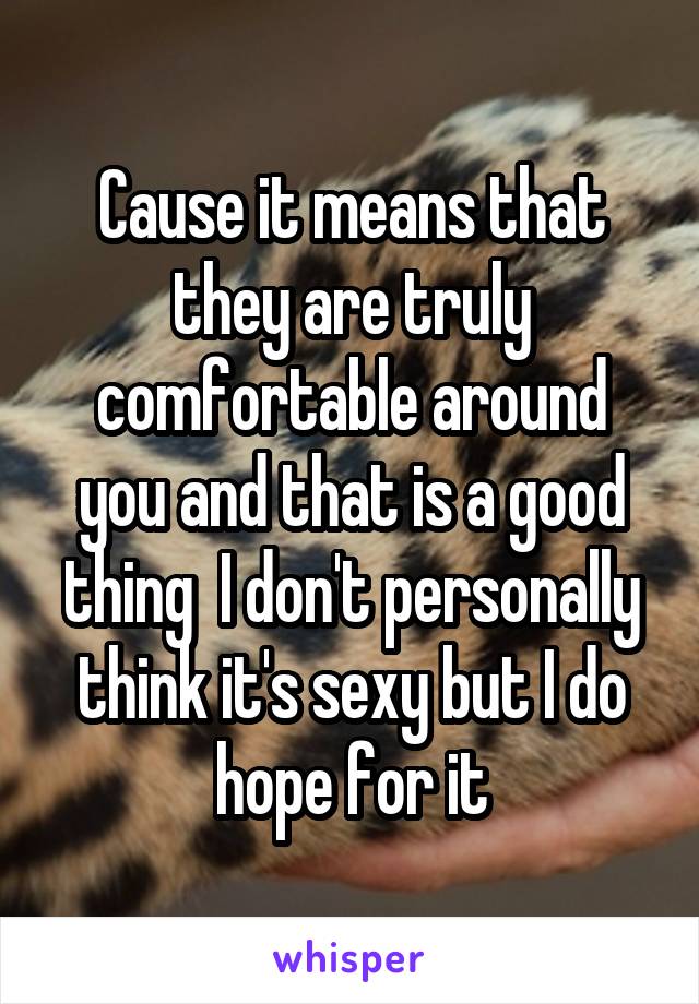 Cause it means that they are truly comfortable around you and that is a good thing  I don't personally think it's sexy but I do hope for it