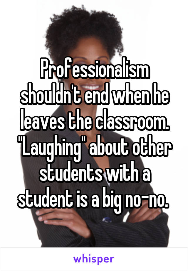 Professionalism shouldn't end when he leaves the classroom. "Laughing" about other students with a student is a big no-no. 