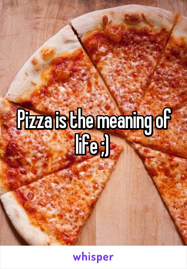 Pizza is the meaning of life ;) 