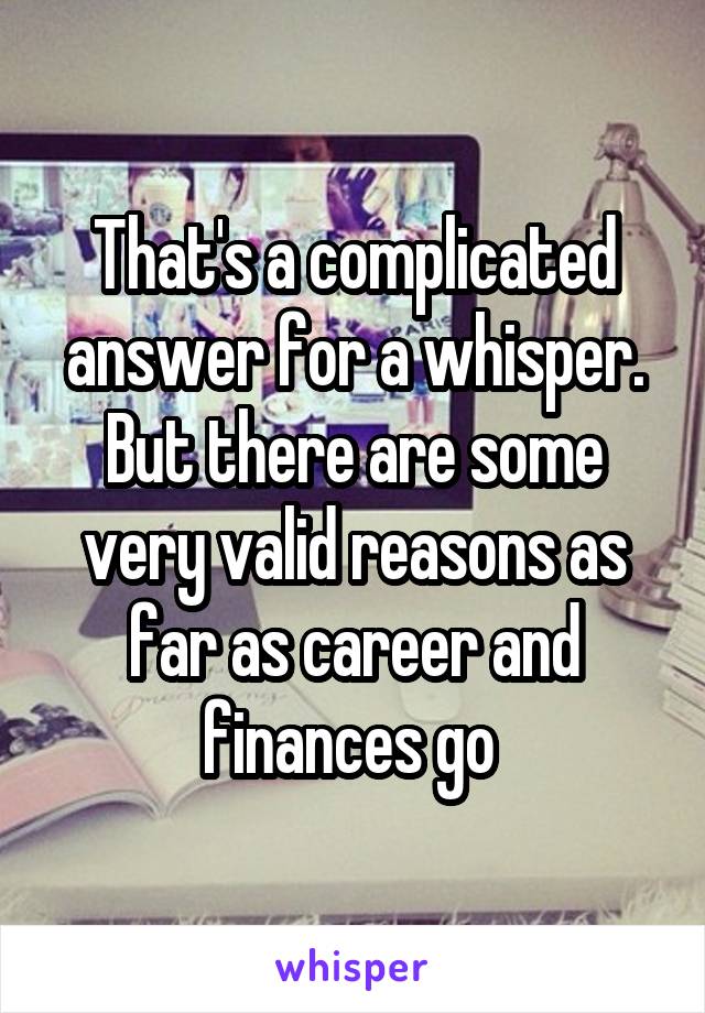 That's a complicated answer for a whisper. But there are some very valid reasons as far as career and finances go 