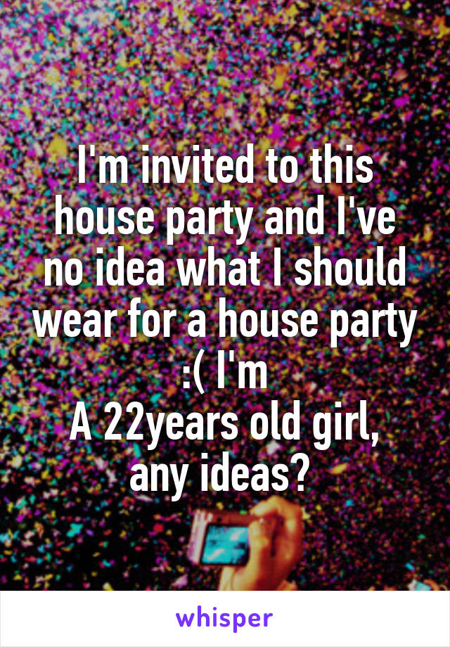 I'm invited to this house party and I've no idea what I should wear for a house party :( I'm
A 22years old girl, any ideas? 