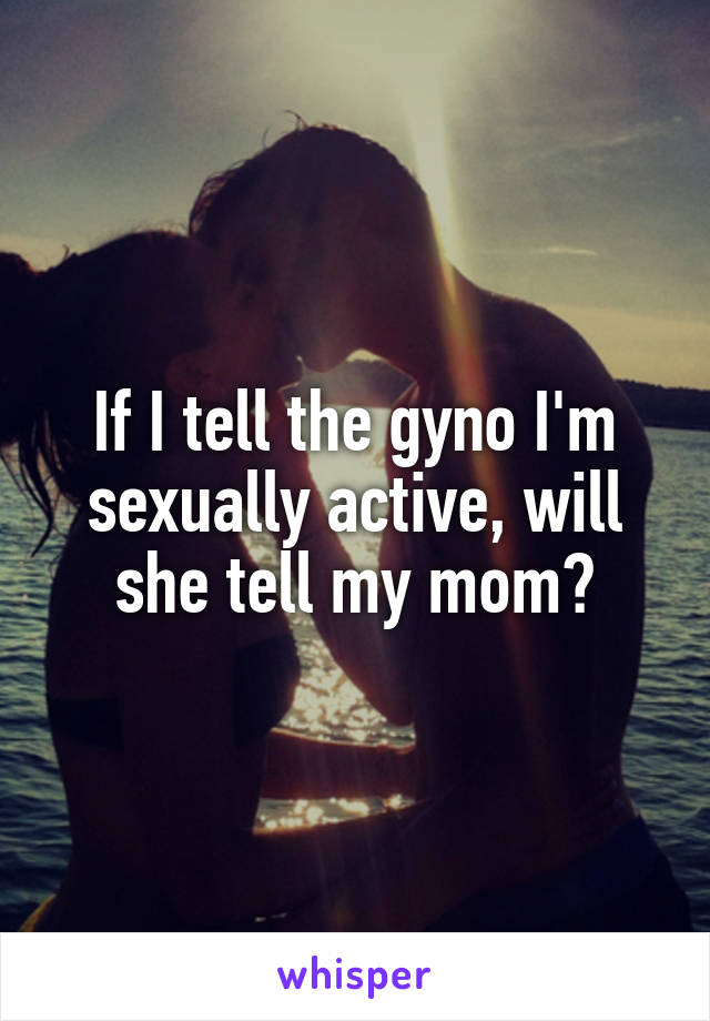 If I tell the gyno I'm sexually active, will she tell my mom?