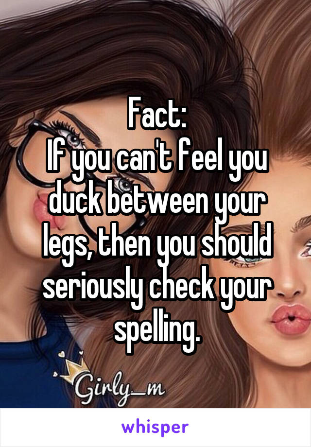 Fact:
If you can't feel you duck between your legs, then you should seriously check your spelling.