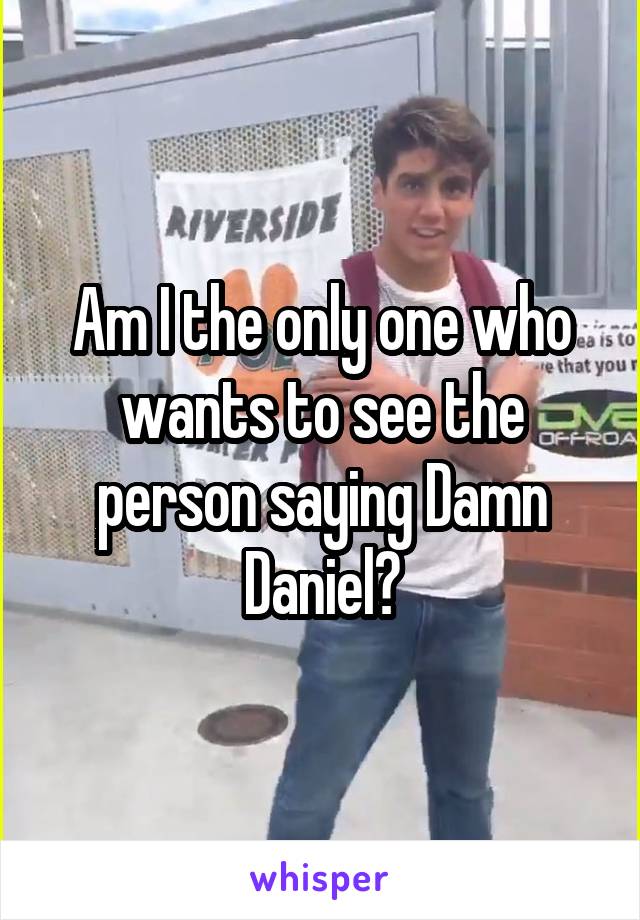 Am I the only one who wants to see the person saying Damn Daniel?