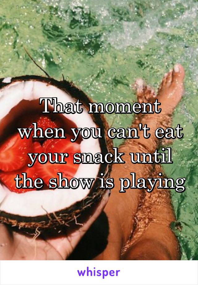 That moment when you can't eat your snack until the show is playing