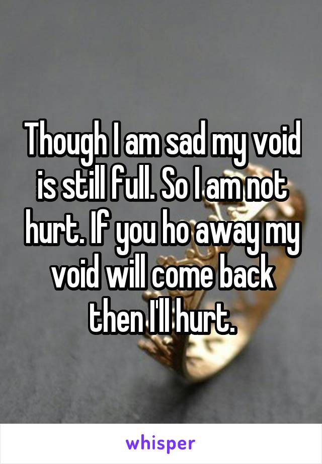 Though I am sad my void is still full. So I am not hurt. If you ho away my void will come back then I'll hurt.