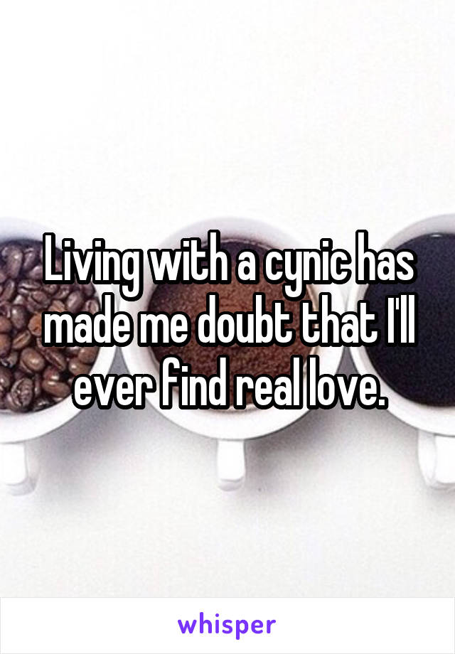 Living with a cynic has made me doubt that I'll ever find real love.