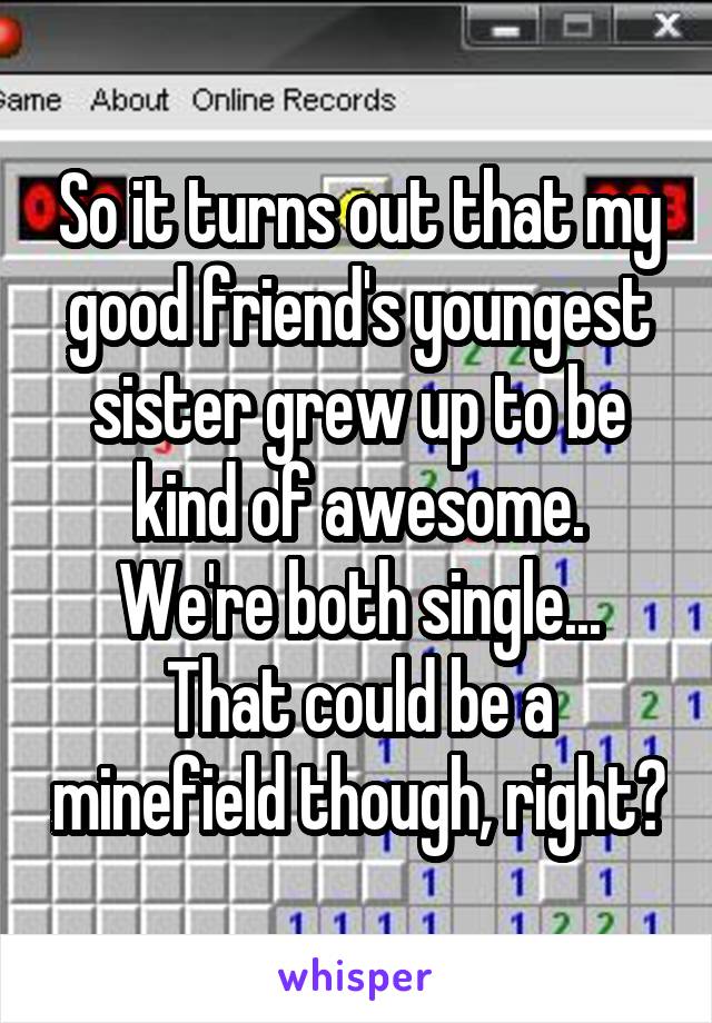 So it turns out that my good friend's youngest sister grew up to be kind of awesome.
We're both single...
That could be a minefield though, right?