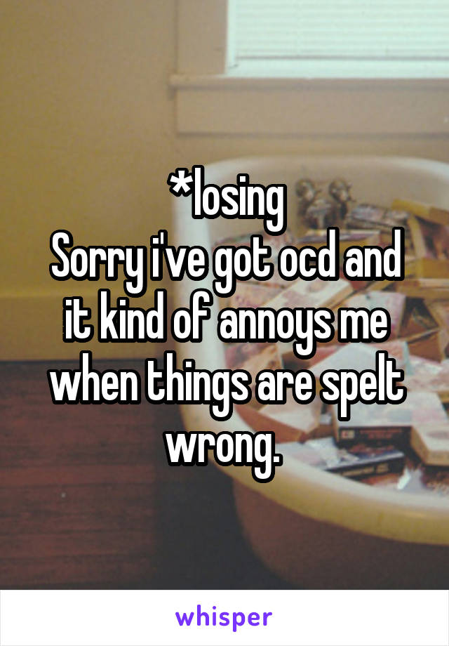 *losing
Sorry i've got ocd and it kind of annoys me when things are spelt wrong. 