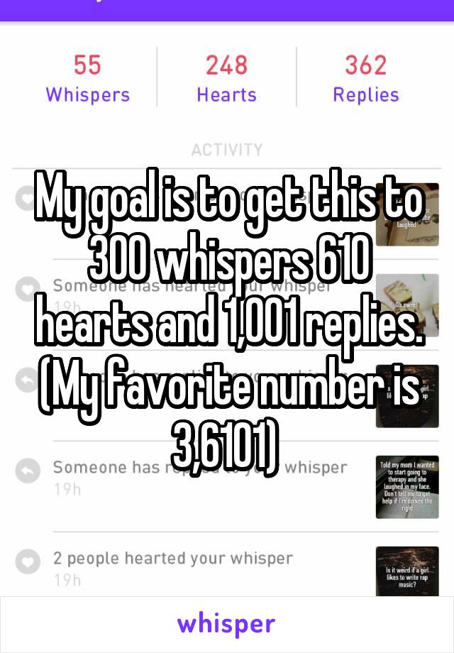 My goal is to get this to 300 whispers 610 hearts and 1,001 replies. (My favorite number is 3,6101) 