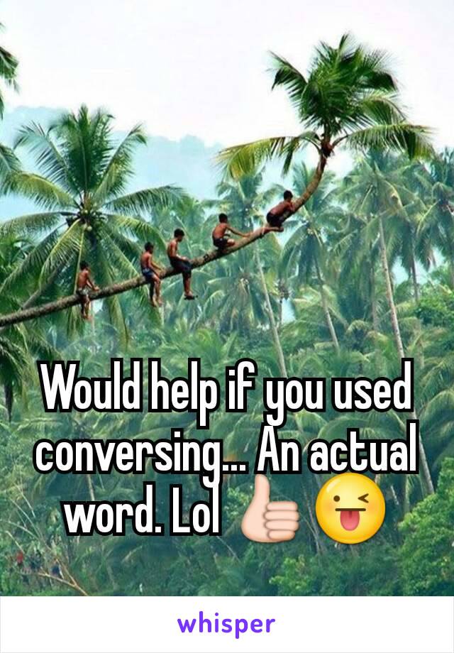 Would help if you used conversing... An actual word. Lol 👍😜