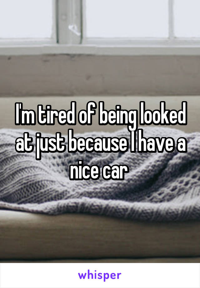 I'm tired of being looked at just because I have a nice car 