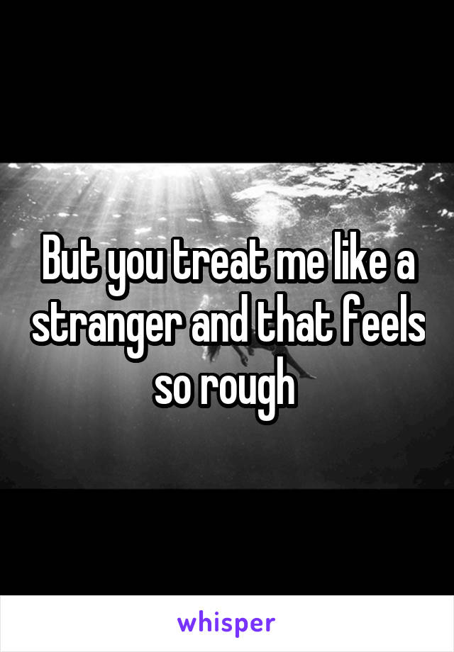 But you treat me like a stranger and that feels so rough 