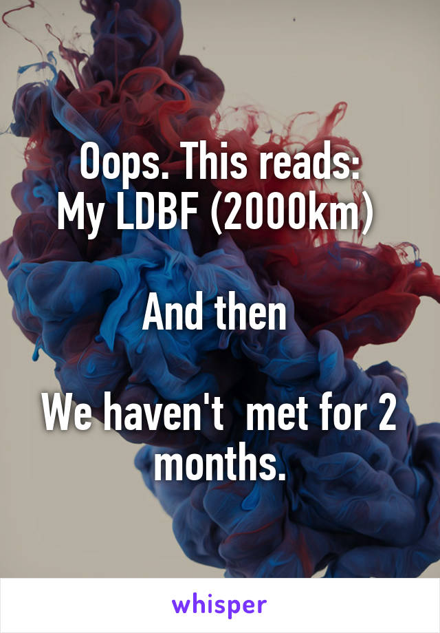  Oops. This reads: 
My LDBF (2000km) 

And then 

We haven't  met for 2 months.