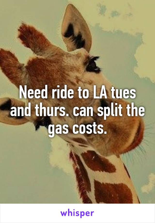 Need ride to LA tues and thurs. can split the gas costs.