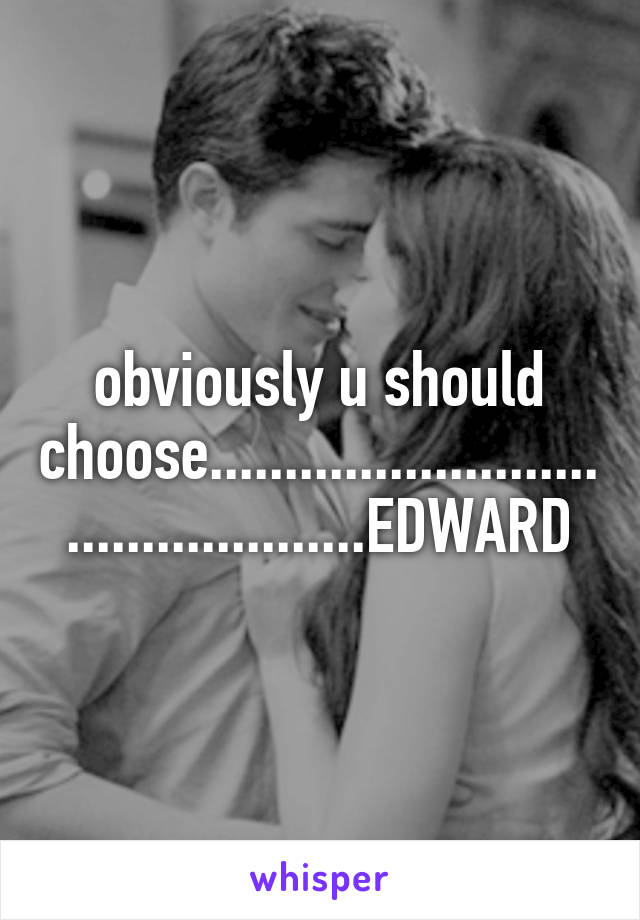 obviously u should choose..............................................EDWARD