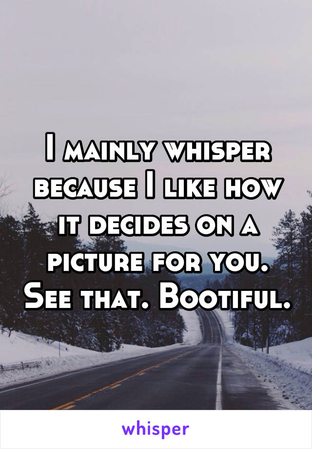 I mainly whisper because I like how it decides on a picture for you. See that. Bootiful.