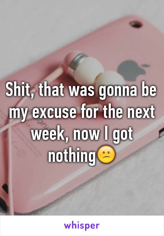 Shit, that was gonna be my excuse for the next week, now I got nothing😕