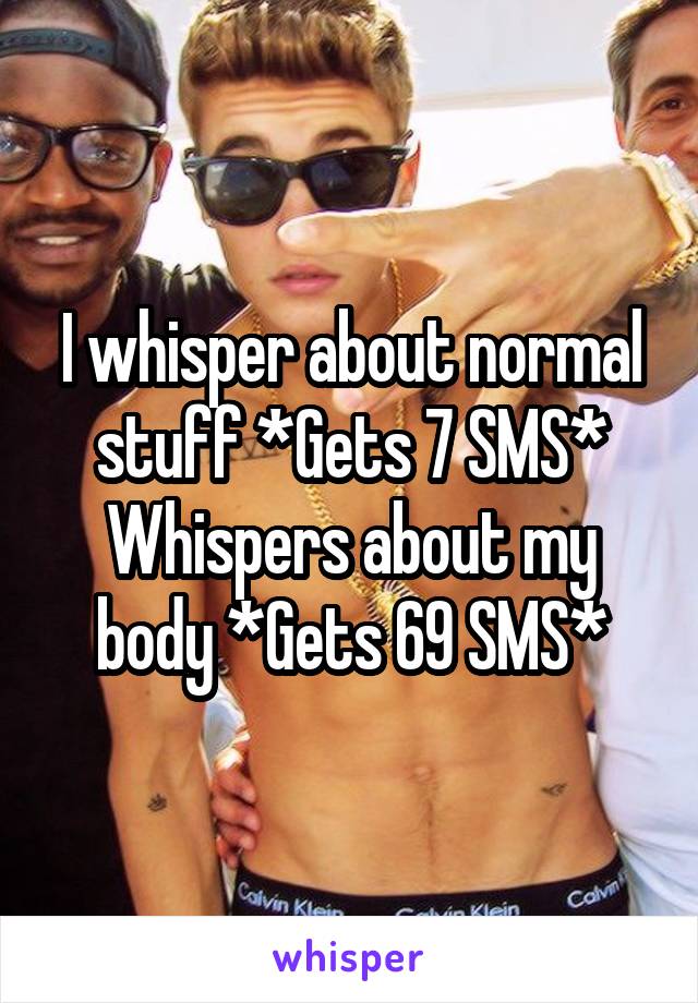 I whisper about normal stuff *Gets 7 SMS*
Whispers about my body *Gets 69 SMS*