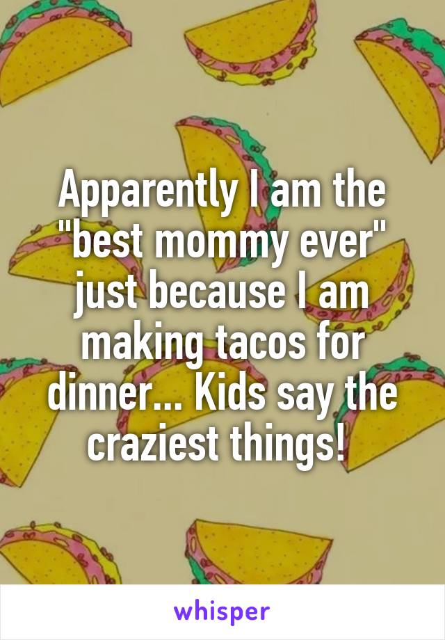 Apparently I am the "best mommy ever" just because I am making tacos for dinner... Kids say the craziest things! 