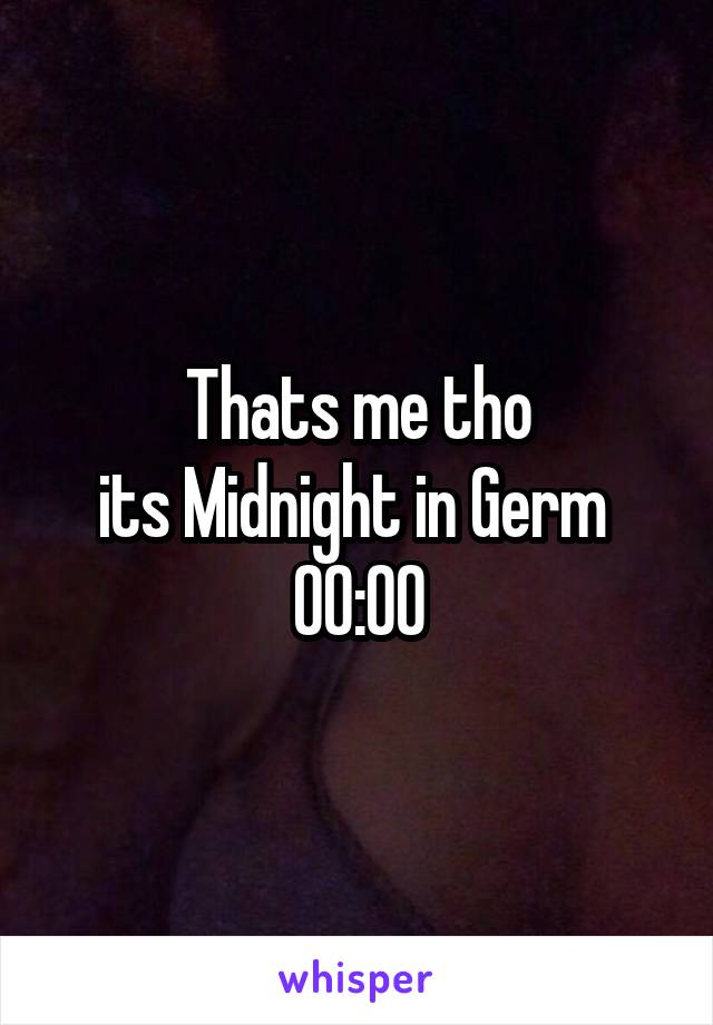 Thats me tho
its Midnight in Germ 
00:00