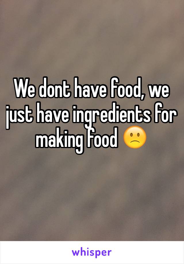 We dont have food, we just have ingredients for making food 🙁