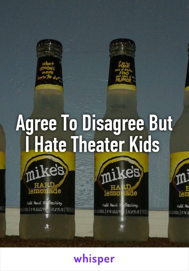 Agree To Disagree But I Hate Theater Kids 