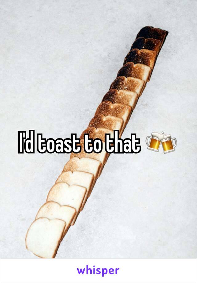 I'd toast to that 🍻