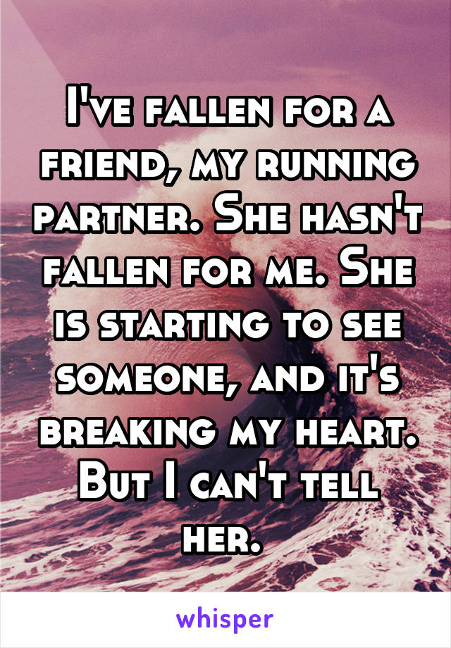 I've fallen for a friend, my running partner. She hasn't fallen for me. She is starting to see someone, and it's breaking my heart. But I can't tell her. 