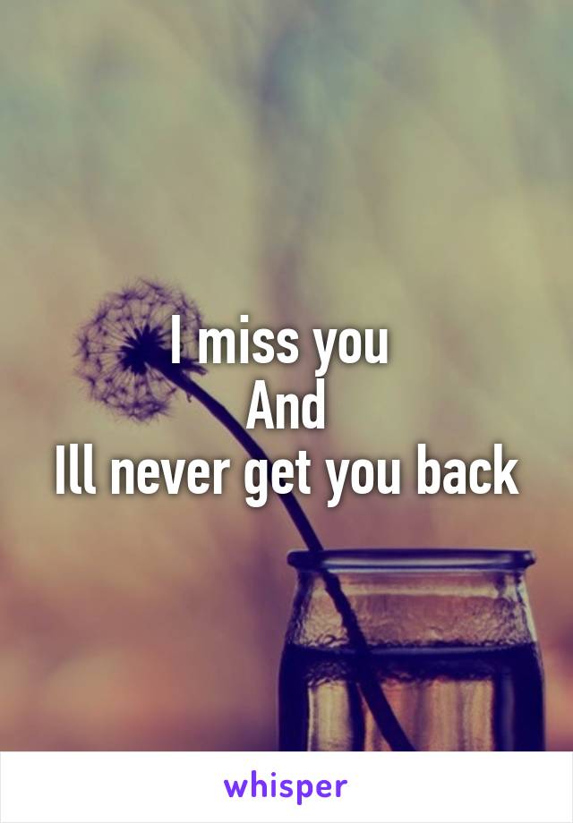 I miss you 
And
Ill never get you back